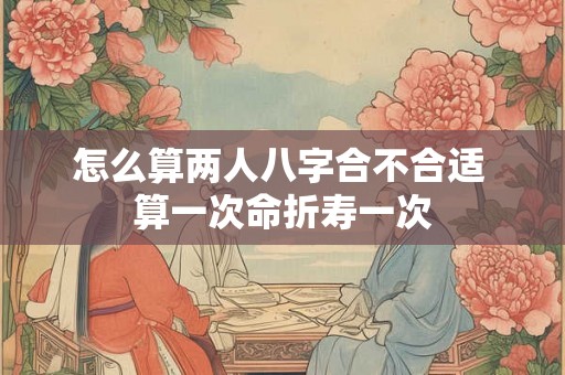 怎么算两人八字合不合适 算一次命折寿一次