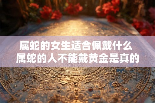 属蛇的女生适合佩戴什么 属蛇的人不能戴黄金是真的吗