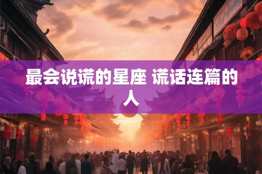 最会说谎的星座 谎话连篇的人