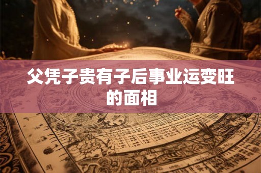 父凭子贵有子后事业运变旺的面相