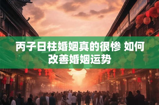 丙子日柱婚姻真的很惨 如何改善婚姻运势 丙子日柱婚姻真的很惨 如何改善婚姻运势