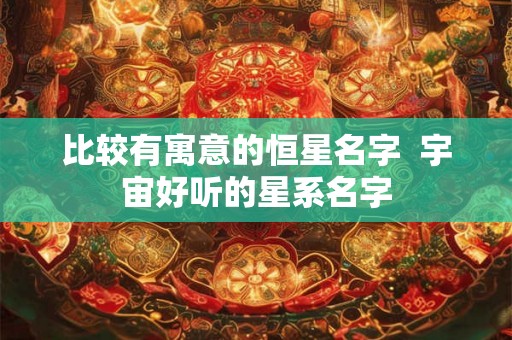 比较有寓意的恒星名字 宇宙好听的星系名字 比较有寓意的恒星名字 宇宙好听的星系名字