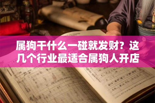 属狗干什么一碰就发财?这几个行业最适合属狗人开店赚钱! 属狗干什么一碰就发财?这几个行业最适合属狗人开店赚钱!
