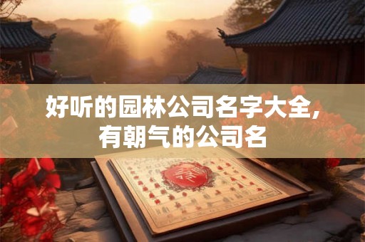 好听的园林公司名字大全,有朝气的公司名