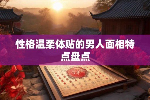 性格温柔体贴的男人面相特点盘点