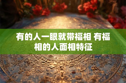 有的人一眼就带福相 有福相的人面相特征