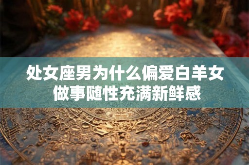 处女座男为什么偏爱白羊女 做事随性充满新鲜感