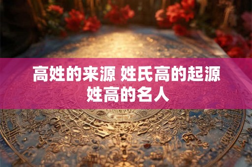 高姓的来源 姓氏高的起源 姓高的名人 高姓的来源 姓氏高的起源 姓高的名人