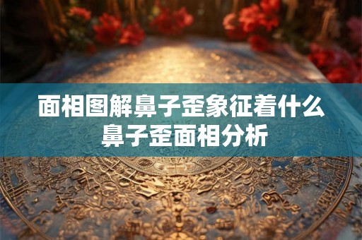 面相图解鼻子歪象征着什么 鼻子歪面相分析 面相图解鼻子歪象征着什么 鼻子歪面相分析