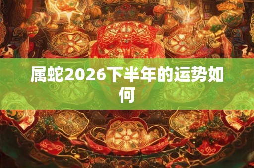 属蛇2026下半年的运势如何