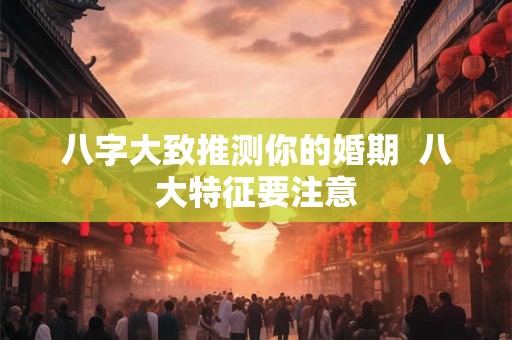 八字大致推测你的婚期  八大特征要注意