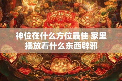 神位在什么方位最佳 家里摆放着什么东西辟邪