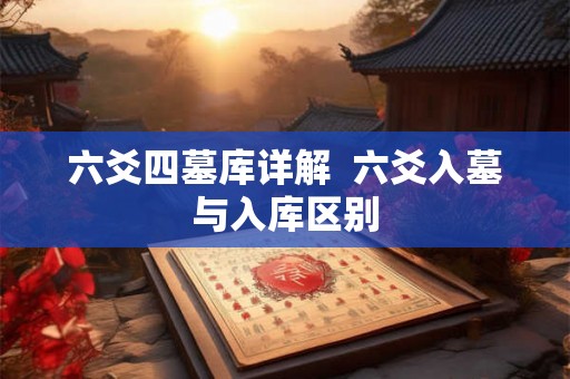 六爻四墓库详解 六爻入墓与入库区别 六爻四墓库详解 六爻入墓与入库区别