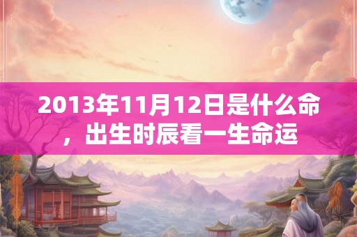 2013年11月12日是什么命，出生时辰看一生命运