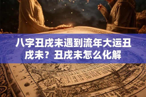八字丑戌未遇到流年大运丑戌未？丑戌未怎么化解
