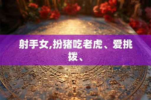 射手女,扮猪吃老虎、爱挑拨、 射手女,扮猪吃老虎、爱挑拨、