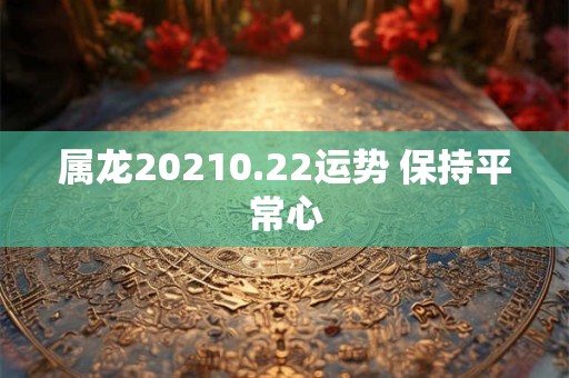 属龙20210.22运势 保持平常心