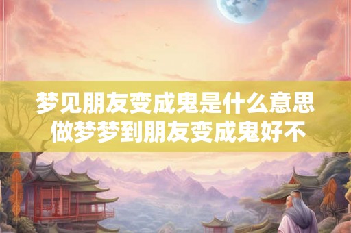 梦见朋友变成鬼是什么意思 做梦梦到朋友变成鬼好不好 梦见朋友变成鬼是什么意思 做梦梦到朋友变成鬼好不好