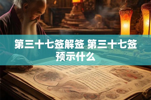 第三十七签解签 第三十七签预示什么