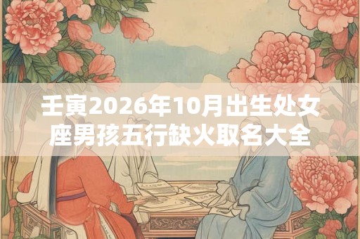 壬寅2026年10月出生处女座男孩五行缺火取名大全
