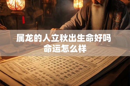 属龙的人立秋出生命好吗 命运怎么样