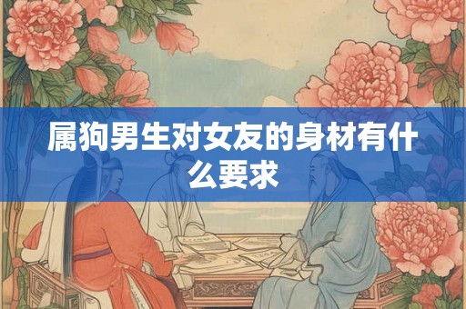 属狗男生对女友的身材有什么要求