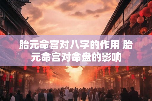 胎元命宫对八字的作用 胎元命宫对命盘的影响 胎元命宫对八字的作用 胎元命宫对命盘的影响