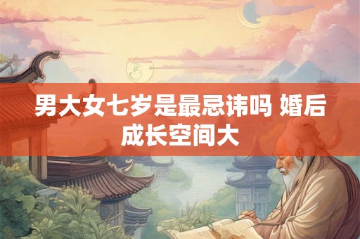男大女七岁是最忌讳吗 婚后成长空间大