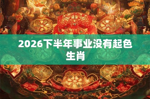 2026下半年事业没有起色生肖