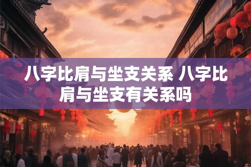 八字比肩与坐支关系 八字比肩与坐支有关系吗