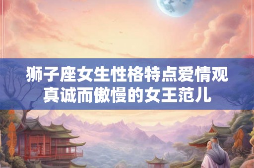 狮子座女生性格特点爱情观真诚而傲慢的女王范儿