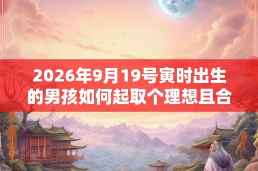 2026年9月19号寅时出生的男孩如何起取个理想且合适的名字和五行