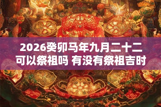 2026癸卯马年九月二十二可以祭祖吗 有没有祭祖吉时
