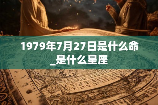 1979年7月27日是什么命_是什么星座