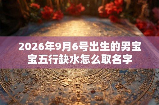 2026年9月6号出生的男宝宝五行缺水怎么取名字 2026年9月6号出生的男宝宝五行缺水怎么取名字