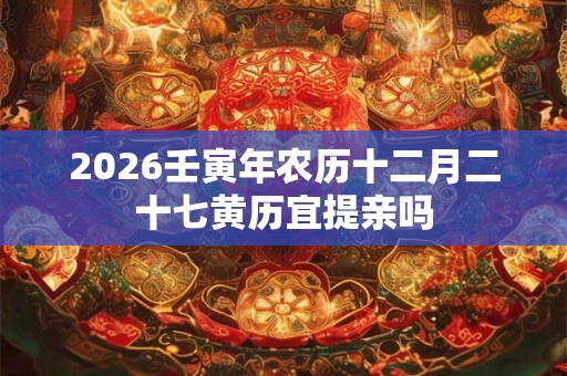 2026壬寅年农历十二月二十七黄历宜提亲吗