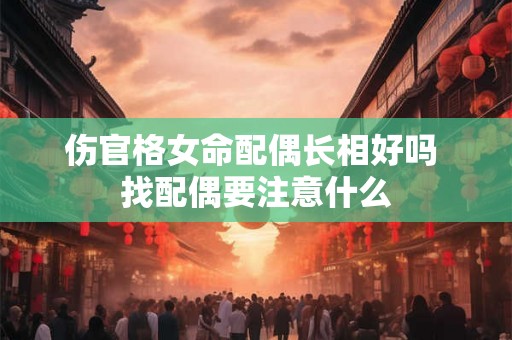伤官格女命配偶长相好吗 找配偶要注意什么