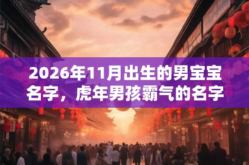 2026年11月出生的男宝宝名字，虎年男孩霸气的名字