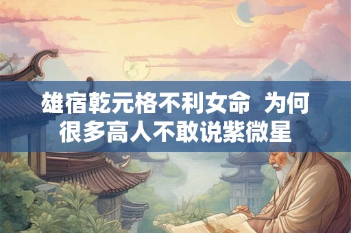 雄宿乾元格不利女命 为何很多高人不敢说紫微星 雄宿乾元格不利女命 为何很多高人不敢说紫微星