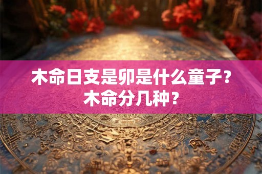 木命日支是卯是什么童子？木命分几种？