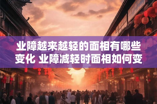 业障越来越轻的面相有哪些变化 业障减轻时面相如何变化