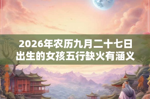 2026年农历九月二十七日出生的女孩五行缺火有涵义名字