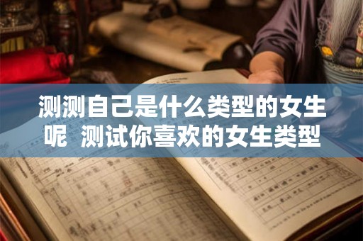 测测自己是什么类型的女生呢  测试你喜欢的女生类型