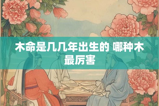 木命是几几年出生的 哪种木最厉害