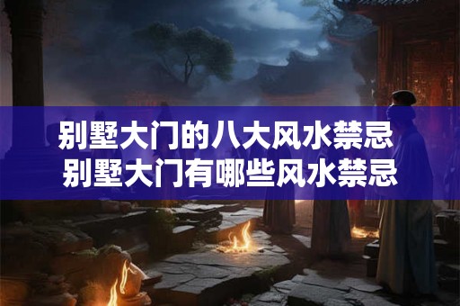 别墅大门的八大风水禁忌 别墅大门有哪些风水禁忌 别墅大门的八大风水禁忌 别墅大门有哪些风水禁忌
