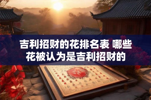 吉利招财的花排名表 哪些花被认为是吉利招财的