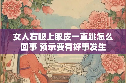 女人右眼上眼皮一直跳怎么回事 预示要有好事发生 女人右眼上眼皮一直跳怎么回事 预示要有好事发生