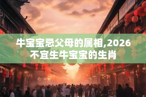 牛宝宝忌父母的属相,2026不宜生牛宝宝的生肖