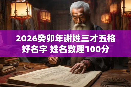2026癸卯年谢姓三才五格好名字 姓名数理100分