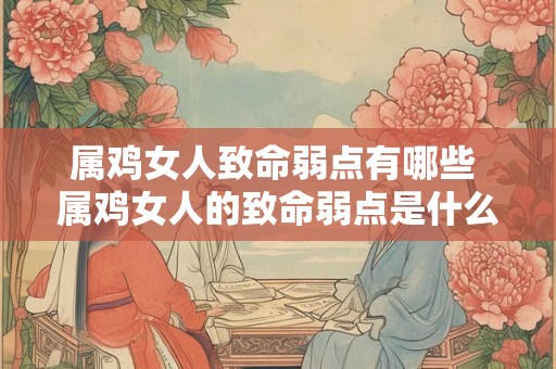 属鸡女人致命弱点有哪些 属鸡女人的致命弱点是什么